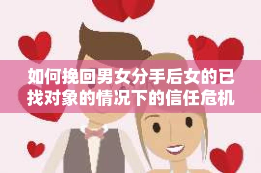 如何挽回男女分手后女的已找对象的情况下的信任危机？