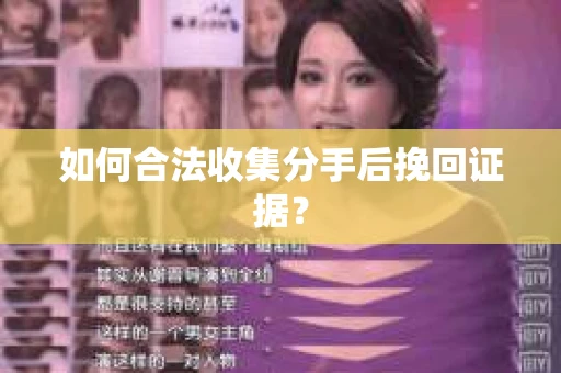 如何合法收集分手后挽回证据？
