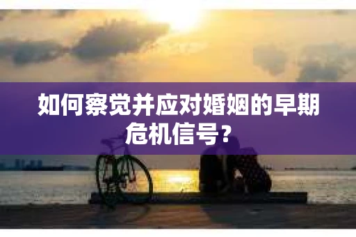 如何察觉并应对婚姻的早期危机信号？