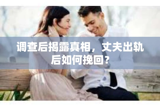调查后揭露真相，丈夫出轨后如何挽回？