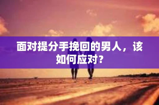 面对提分手挽回的男人，该如何应对？