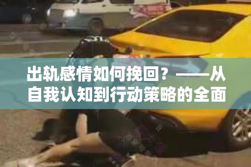 出轨感情如何挽回？——从自我认知到行动策略的全面解析