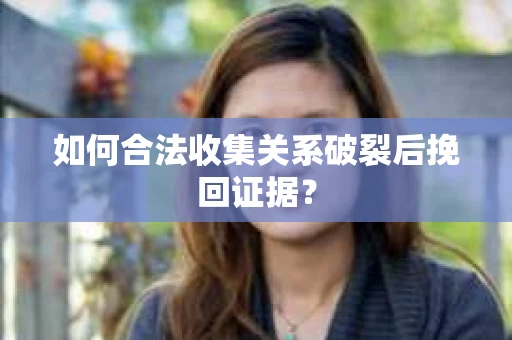 如何合法收集关系破裂后挽回证据？
