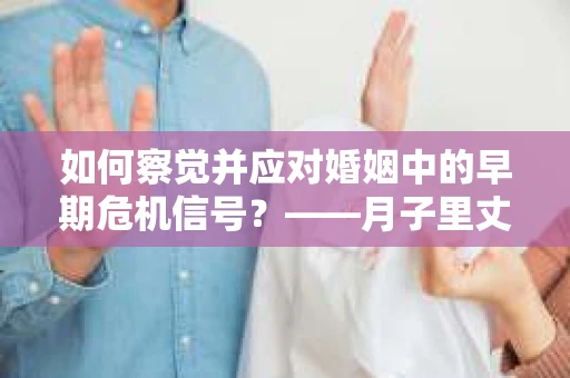 如何察觉并应对婚姻中的早期危机信号?——月子里丈夫出轨后的挽回策略 如何察觉并应对婚姻中的早期危机信号?——月子里丈夫出轨后的挽回策略