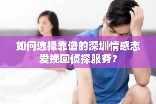 如何选择靠谱的深圳情感恋爱挽回侦探服务？