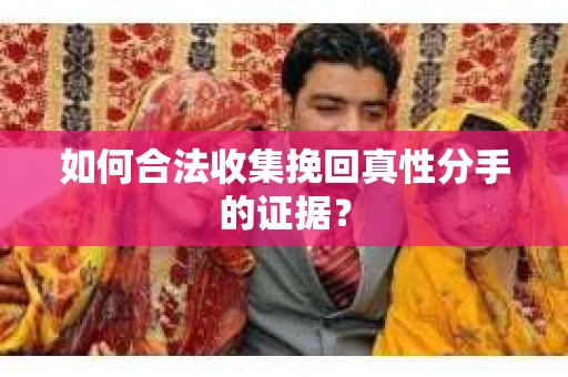 如何合法收集挽回真性分手的证据？