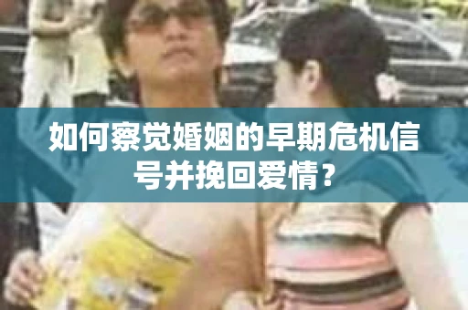 如何察觉婚姻的早期危机信号并挽回爱情？