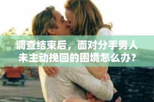 调查结束后，面对分手男人未主动挽回的困境怎么办？