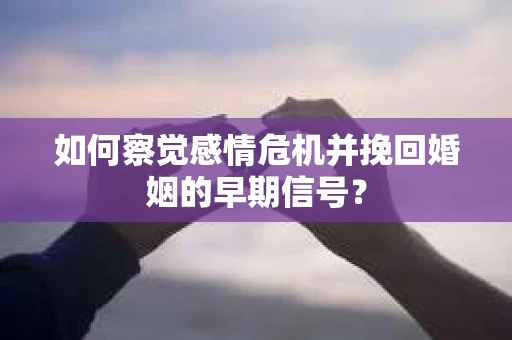 如何察觉感情危机并挽回婚姻的早期信号？