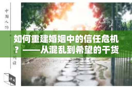 如何重建婚姻中的信任危机？——从混乱到希望的干货指南