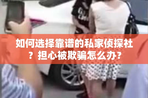 如何选择靠谱的私家侦探社?担心被欺骗怎么办? 如何选择靠谱的私家侦探社?担心被欺骗怎么办?