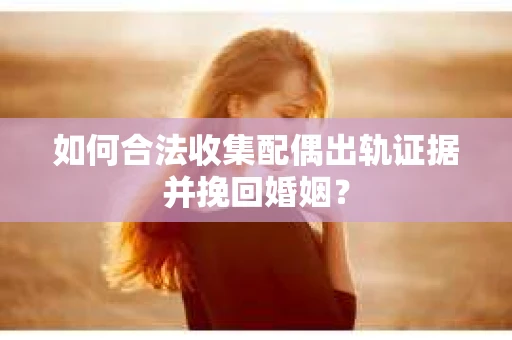 如何合法收集配偶出轨证据并挽回婚姻？