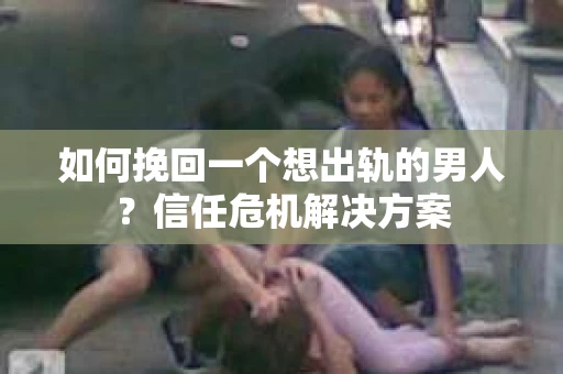 如何挽回一个想出轨的男人？信任危机解决方案