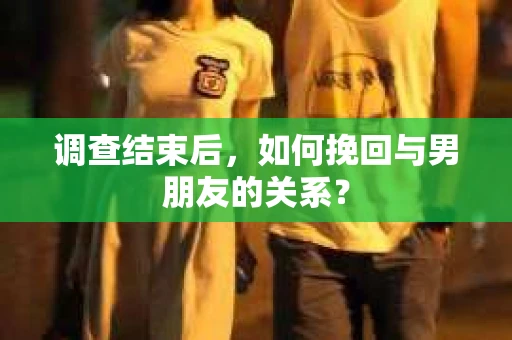 调查结束后，如何挽回与男朋友的关系？