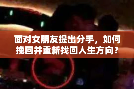 面对女朋友提出分手，如何挽回并重新找回人生方向？