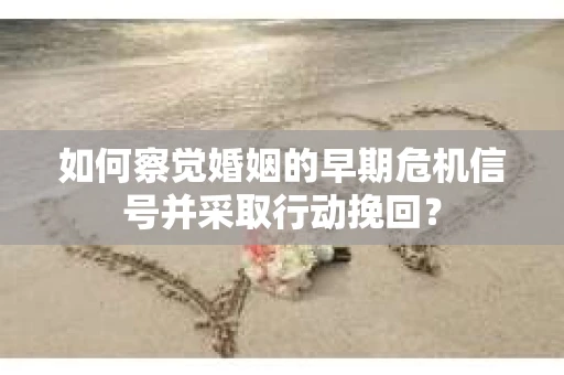 如何察觉婚姻的早期危机信号并采取行动挽回？