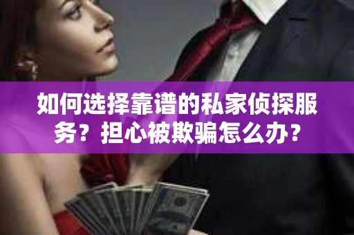 如何选择靠谱的私家侦探服务?担心被欺骗怎么办? 如何选择靠谱的私家侦探服务?担心被欺骗怎么办?