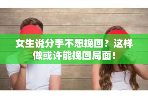 女生说分手不想挽回？这样做或许能挽回局面！