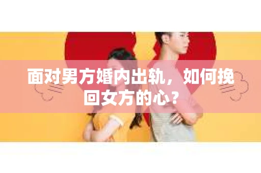 面对男方婚内出轨,如何挽回女方的心? 面对男方婚内出轨,如何挽回女方的心?