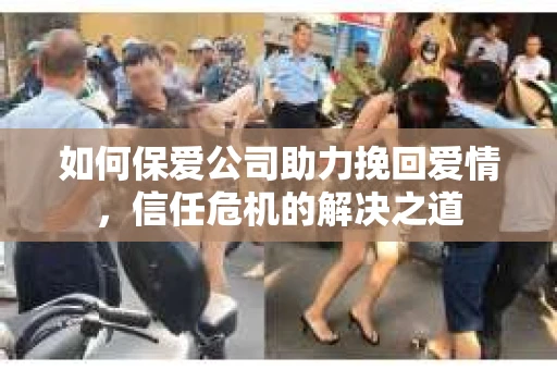 如何保爱公司助力挽回爱情，信任危机的解决之道