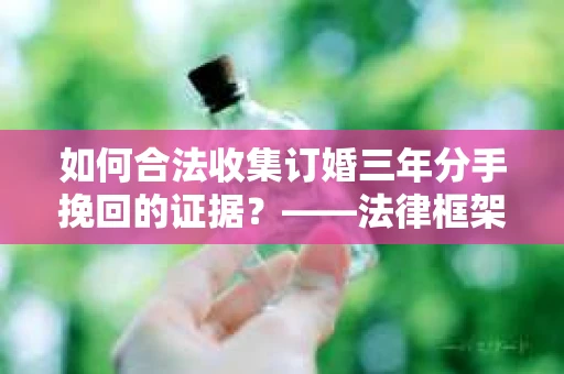 如何合法收集订婚三年分手挽回的证据？——法律框架下的有效证据收集方案