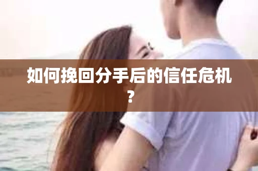 如何挽回分手后的信任危机？