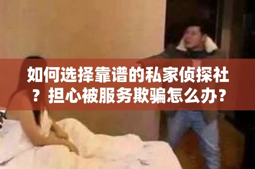 如何选择靠谱的私家侦探社?担心被服务欺骗怎么办? 如何选择靠谱的私家侦探社?担心被服务欺骗怎么办?