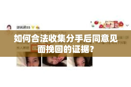 如何合法收集分手后同意见面挽回的证据? 如何合法收集分手后同意见面挽回的证据?