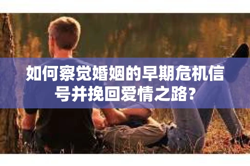 如何察觉婚姻的早期危机信号并挽回爱情之路？