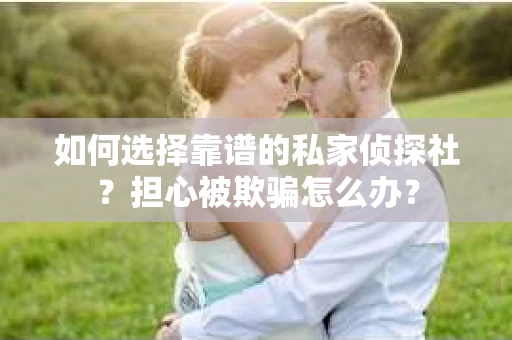 如何选择靠谱的私家侦探社？担心被欺骗怎么办？