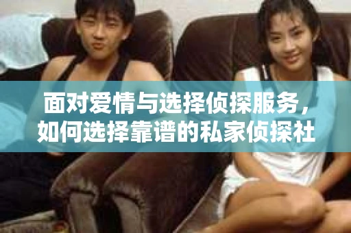 面对爱情与选择侦探服务，如何选择靠谱的私家侦探社？