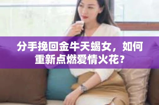 分手挽回金牛天蝎女，如何重新点燃爱情火花？