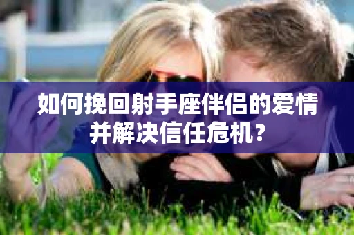 如何挽回射手座伴侣的爱情并解决信任危机？