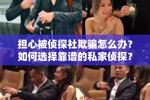 担心被侦探社欺骗怎么办？如何选择靠谱的私家侦探？