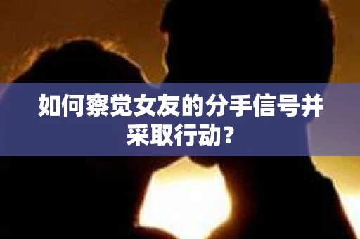 如何察觉女友的分手信号并采取行动？