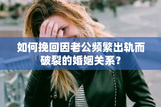 如何挽回因老公频繁出轨而破裂的婚姻关系? 如何挽回因老公频繁出轨而破裂的婚姻关系?