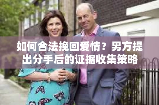 如何合法挽回爱情?男方提出分手后的证据收集策略 如何合法挽回爱情?男方提出分手后的证据收集策略