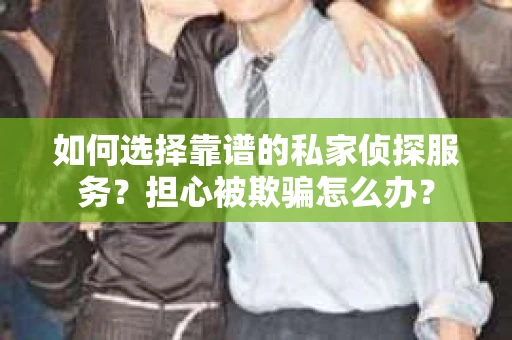 如何选择靠谱的私家侦探服务？担心被欺骗怎么办？