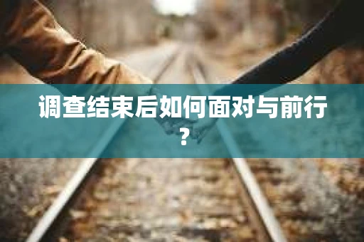 调查结束后如何面对与前行？