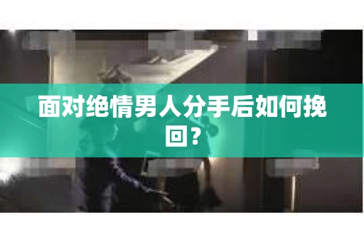 面对绝情男人分手后如何挽回？