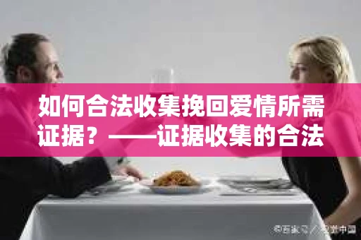 如何合法收集挽回爱情所需证据？——证据收集的合法有效方法论
