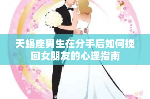 天蝎座男生在分手后如何挽回女朋友的心理指南