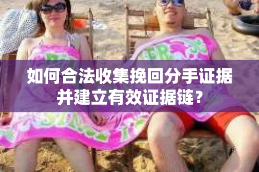 如何合法收集挽回分手证据并建立有效证据链？