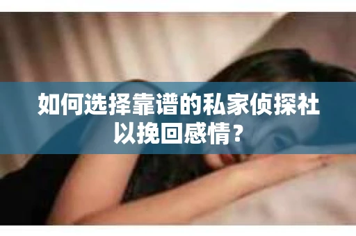 如何选择靠谱的私家侦探社以挽回感情? 如何选择靠谱的私家侦探社以挽回感情?