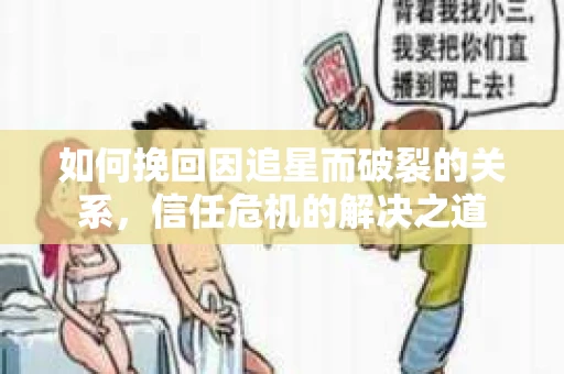 如何挽回因追星而破裂的关系，信任危机的解决之道
