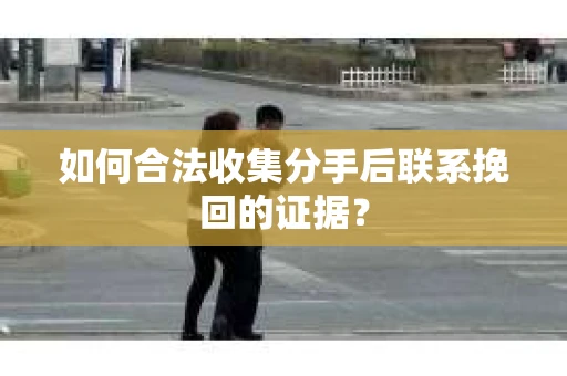 如何合法收集分手后联系挽回的证据？