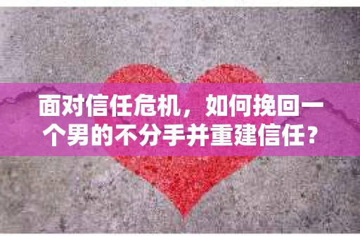 面对信任危机，如何挽回一个男的不分手并重建信任？