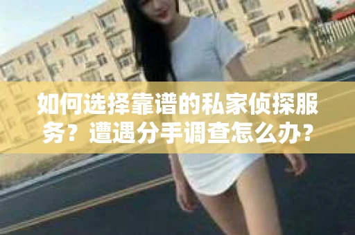 如何选择靠谱的私家侦探服务？遭遇分手调查怎么办？