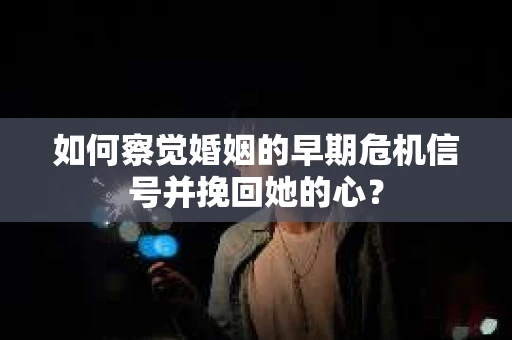 如何察觉婚姻的早期危机信号并挽回她的心？