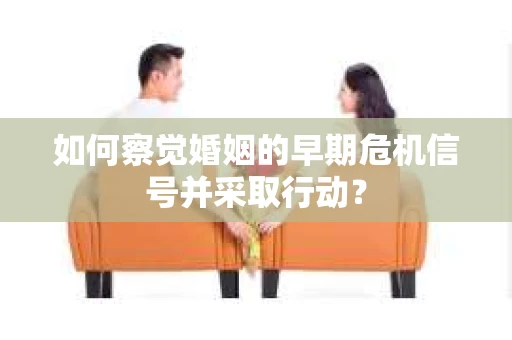 如何察觉婚姻的早期危机信号并采取行动? 如何察觉婚姻的早期危机信号并采取行动?